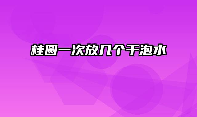 桂圆一次放几个干泡水