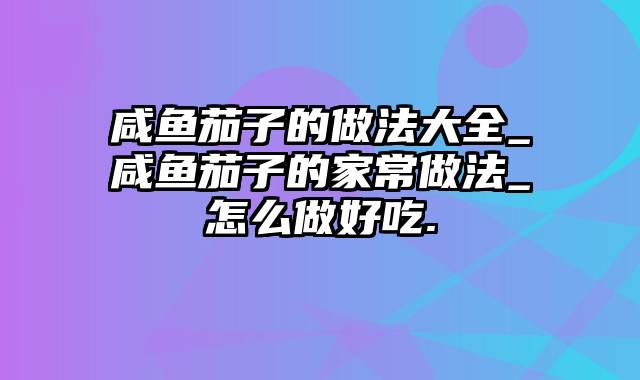 咸鱼茄子的做法大全_咸鱼茄子的家常做法_怎么做好吃.