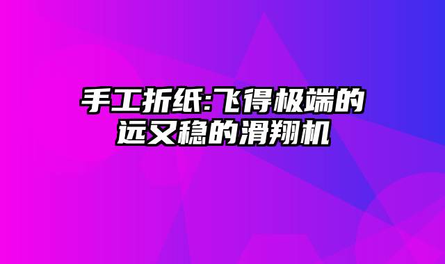 手工折纸:飞得极端的远又稳的滑翔机