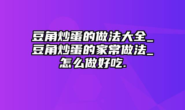 豆角炒蛋的做法大全_豆角炒蛋的家常做法_怎么做好吃.