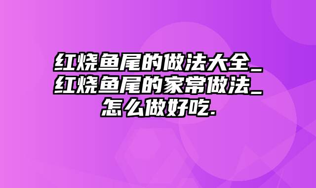 红烧鱼尾的做法大全_红烧鱼尾的家常做法_怎么做好吃.