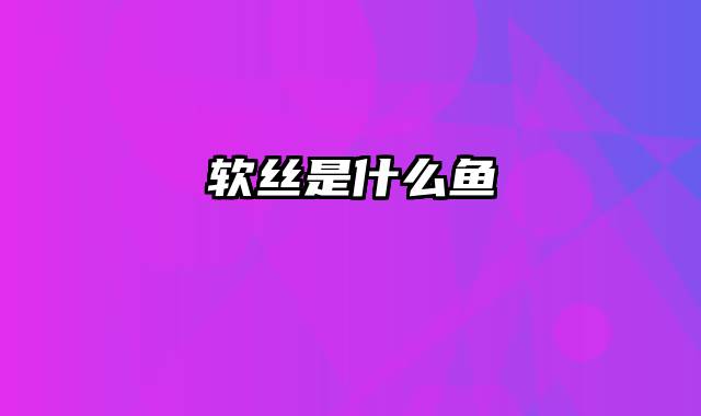 软丝是什么鱼