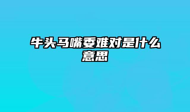 牛头马嘴委难对是什么意思