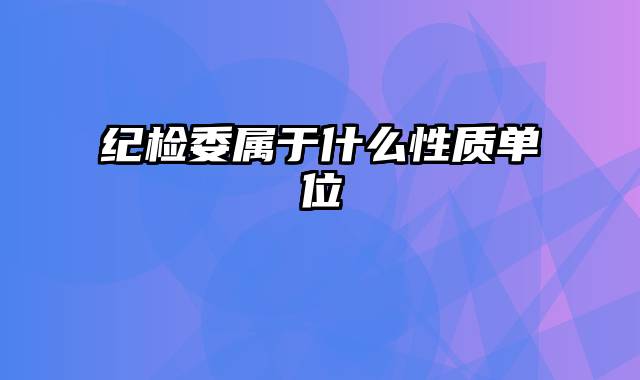 纪检委属于什么性质单位