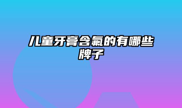 儿童牙膏含氟的有哪些牌子