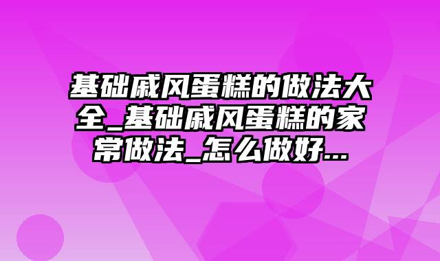基础戚风蛋糕的做法大全_基础戚风蛋糕的家常做法_怎么做好...