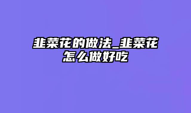 韭菜花的做法_韭菜花怎么做好吃