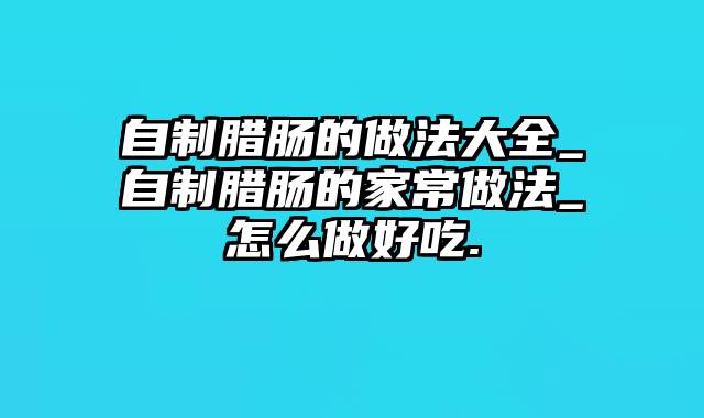 自制腊肠的做法大全_自制腊肠的家常做法_怎么做好吃.