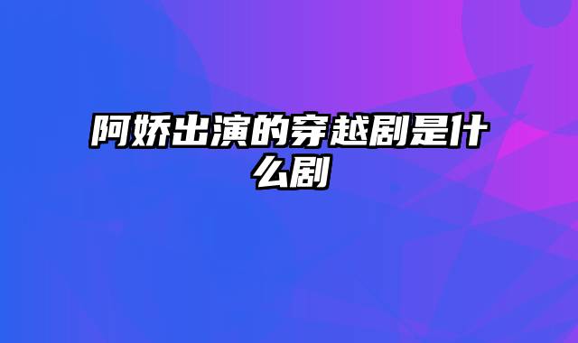 阿娇出演的穿越剧是什么剧