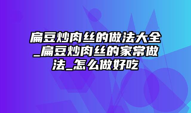 扁豆炒肉丝的做法大全_扁豆炒肉丝的家常做法_怎么做好吃