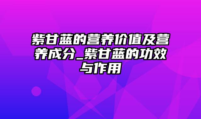 紫甘蓝的营养价值及营养成分_紫甘蓝的功效与作用