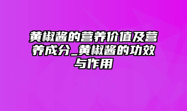 黄椒酱的营养价值及营养成分_黄椒酱的功效与作用