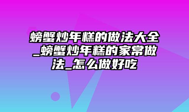螃蟹炒年糕的做法大全_螃蟹炒年糕的家常做法_怎么做好吃