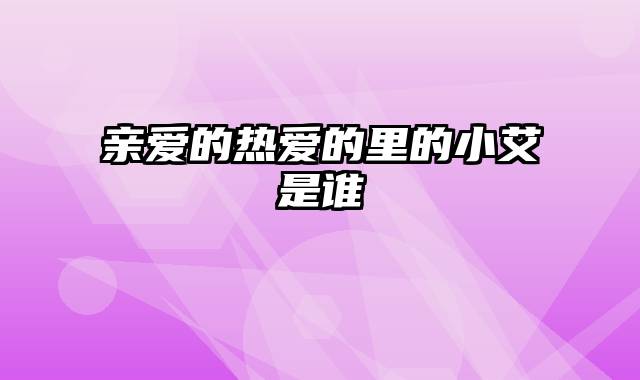 亲爱的热爱的里的小艾是谁