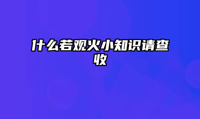 什么若观火小知识请查收