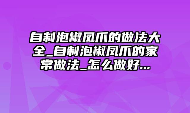 自制泡椒凤爪的做法大全_自制泡椒凤爪的家常做法_怎么做好...