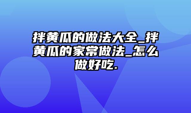 拌黄瓜的做法大全_拌黄瓜的家常做法_怎么做好吃.