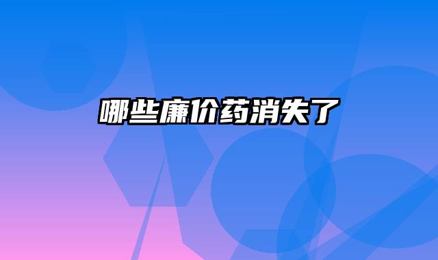 哪些廉价药消失了