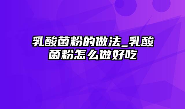 乳酸菌粉的做法_乳酸菌粉怎么做好吃