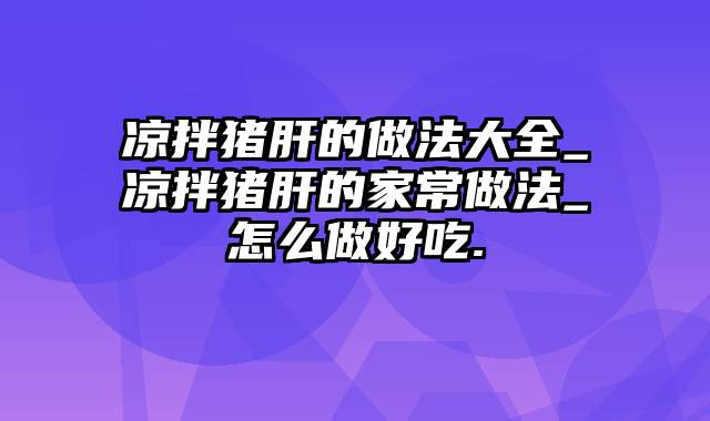 凉拌猪肝的做法大全_凉拌猪肝的家常做法_怎么做好吃.