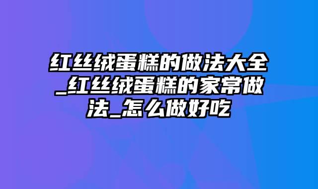 红丝绒蛋糕的做法大全_红丝绒蛋糕的家常做法_怎么做好吃