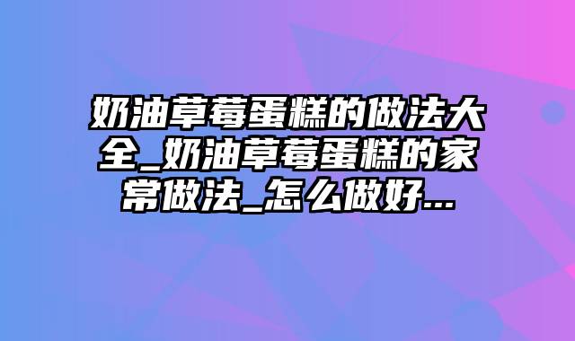 奶油草莓蛋糕的做法大全_奶油草莓蛋糕的家常做法_怎么做好...