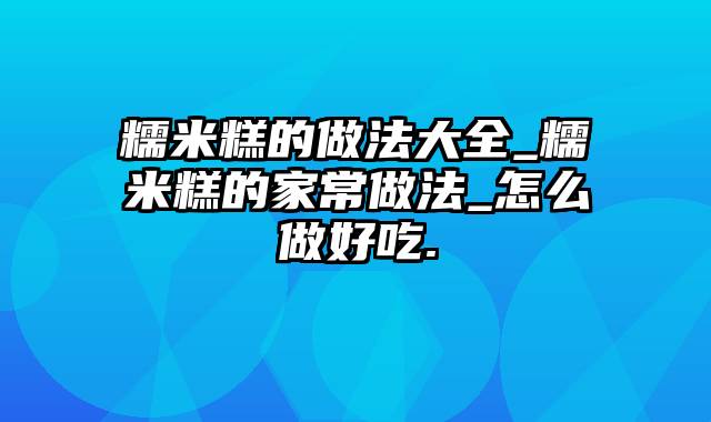 糯米糕的做法大全_糯米糕的家常做法_怎么做好吃.