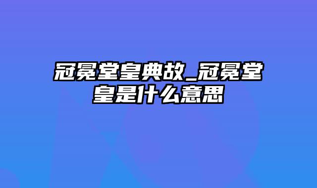 冠冕堂皇典故_冠冕堂皇是什么意思