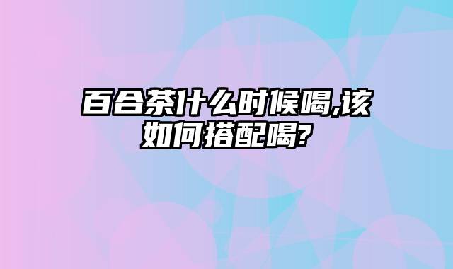 百合茶什么时候喝,该如何搭配喝?