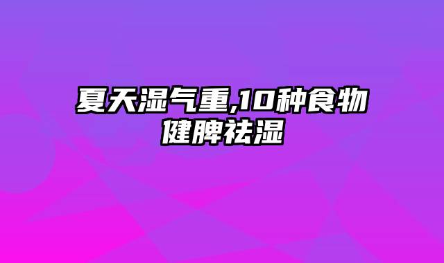 夏天湿气重,10种食物健脾祛湿