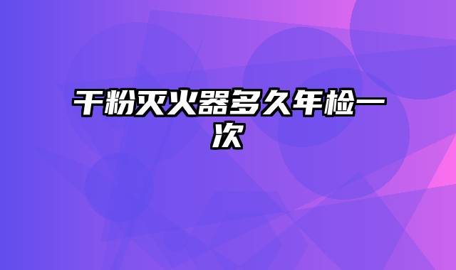 干粉灭火器多久年检一次