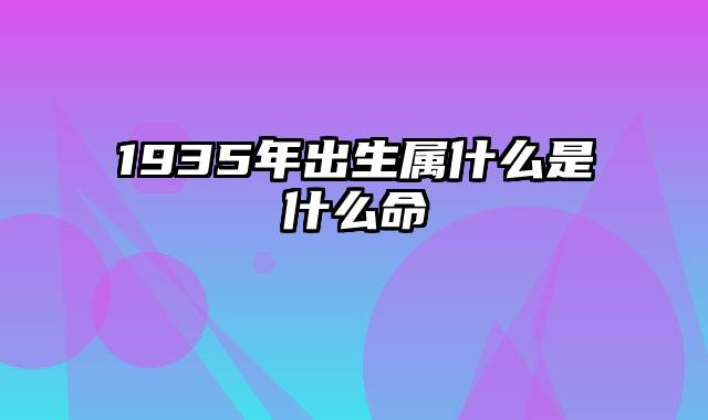 1935年出生属什么是什么命