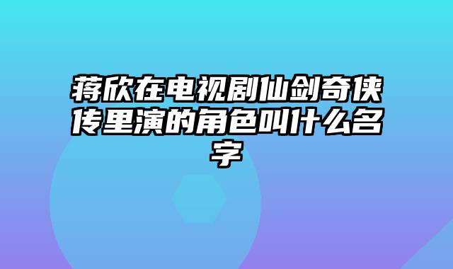 蒋欣在电视剧仙剑奇侠传里演的角色叫什么名字