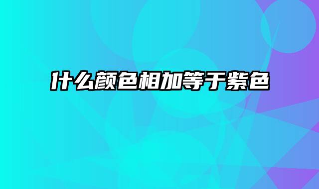 什么颜色相加等于紫色