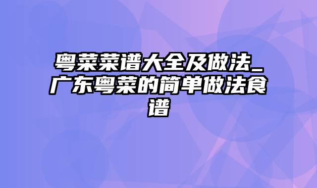 粤菜菜谱大全及做法_广东粤菜的简单做法食谱