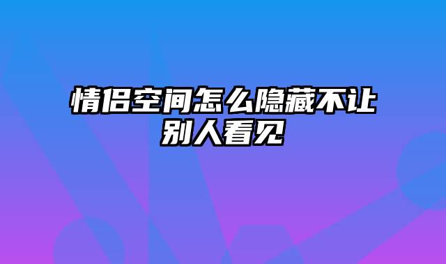 情侣空间怎么隐藏不让别人看见