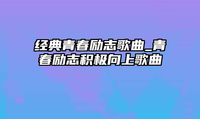 经典青春励志歌曲_青春励志积极向上歌曲