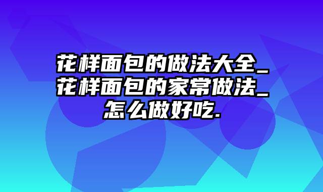 花样面包的做法大全_花样面包的家常做法_怎么做好吃.