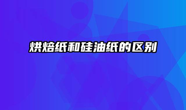 烘焙纸和硅油纸的区别