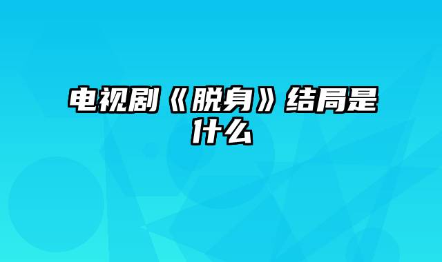 电视剧《脱身》结局是什么