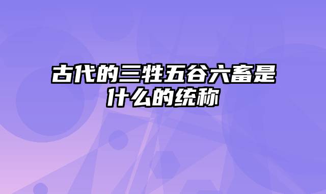 古代的三牲五谷六畜是什么的统称