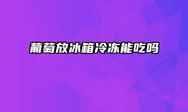 葡萄放冰箱冷冻能吃吗