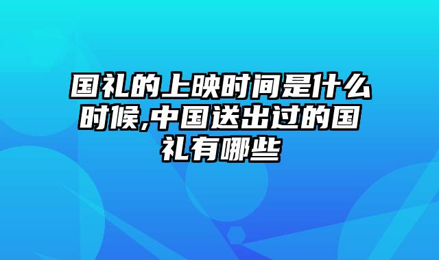 国礼的上映时间是什么时候,中国送出过的国礼有哪些