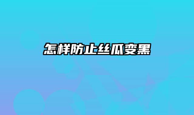 怎样防止丝瓜变黑