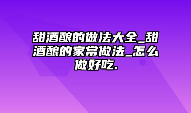 甜酒酿的做法大全_甜酒酿的家常做法_怎么做好吃.