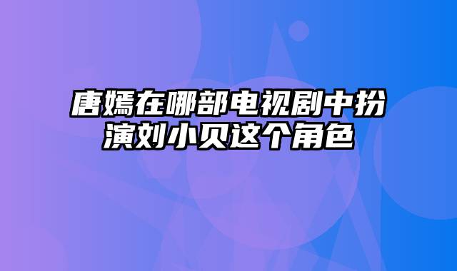 唐嫣在哪部电视剧中扮演刘小贝这个角色