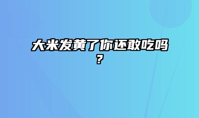 大米发黄了你还敢吃吗?