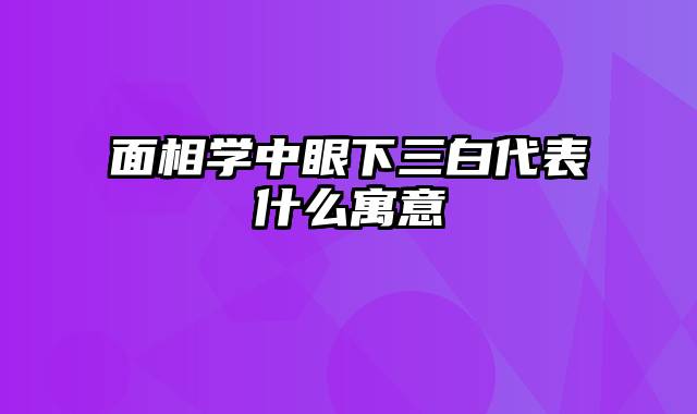 面相学中眼下三白代表什么寓意