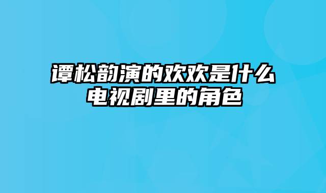 谭松韵演的欢欢是什么电视剧里的角色