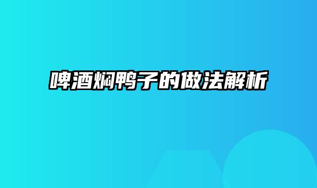 啤酒焖鸭子的做法解析